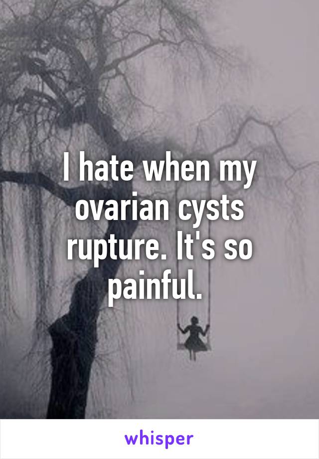 I hate when my ovarian cysts rupture. It's so painful. 