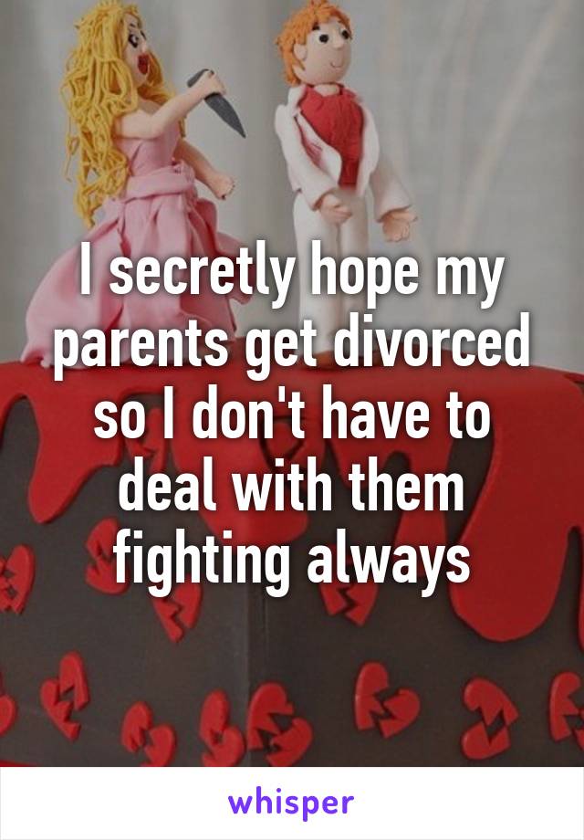 I secretly hope my parents get divorced so I don't have to deal with them fighting always