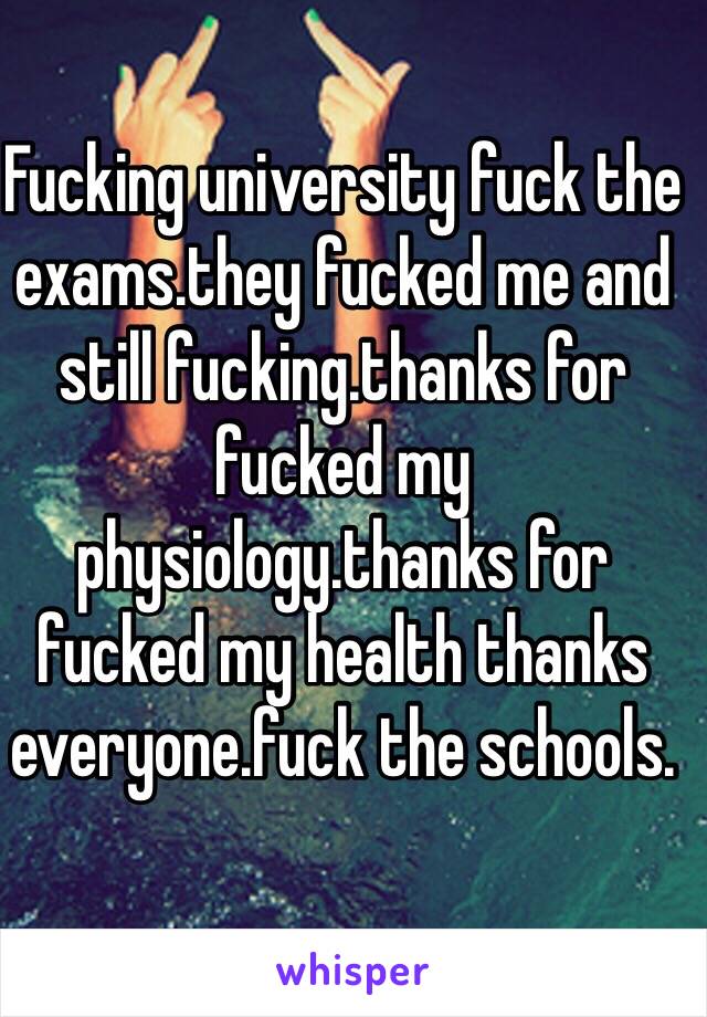 Fucking university fuck the exams.they fucked me and still fucking.thanks for fucked my physiology.thanks for fucked my health thanks everyone.fuck the schools.