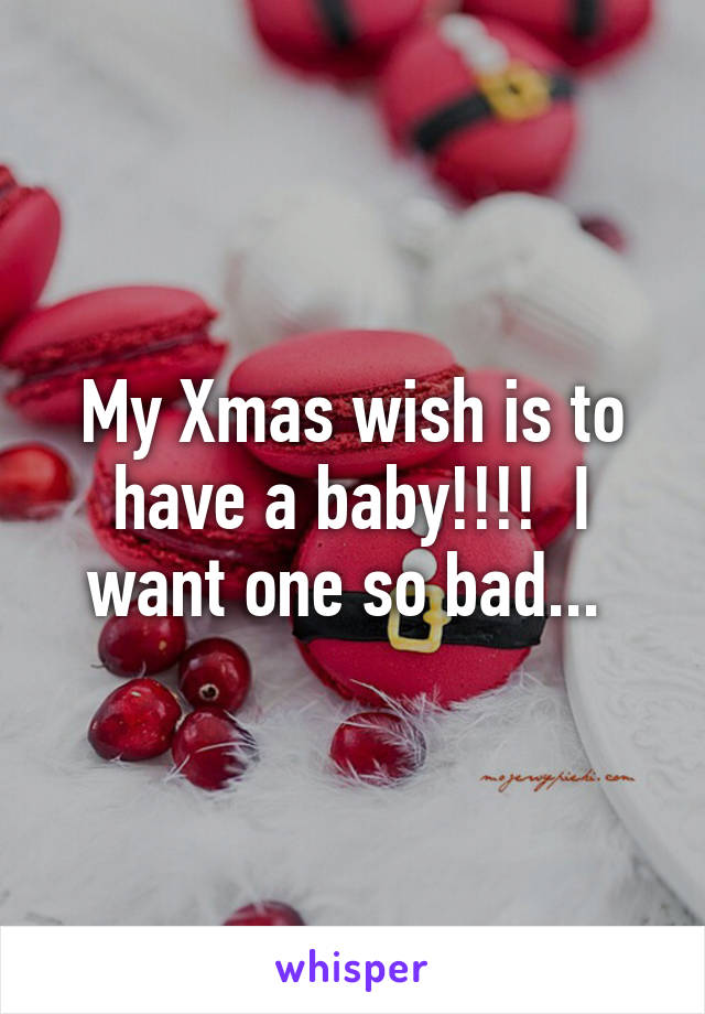 My Xmas wish is to have a baby!!!!  I want one so bad... 