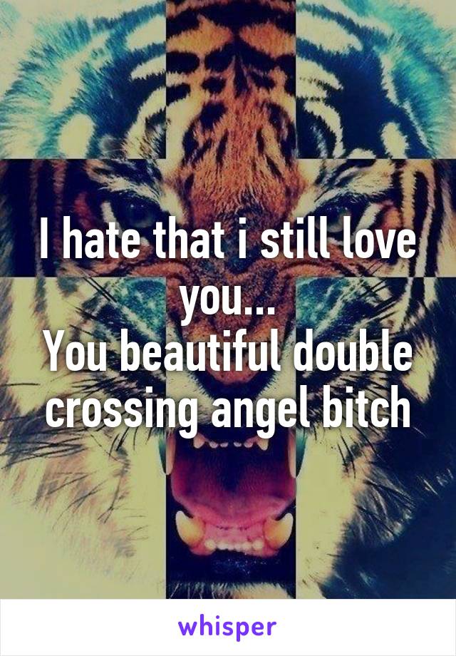 I hate that i still love you...
You beautiful double crossing angel bitch