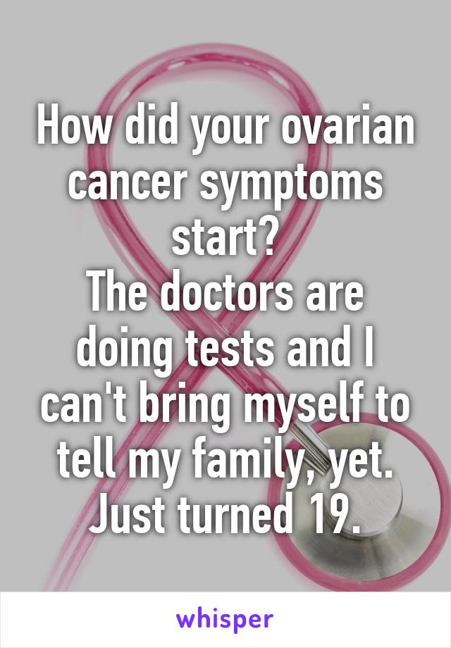How did your ovarian cancer symptoms start?
The doctors are doing tests and I can't bring myself to tell my family, yet.
Just turned 19.