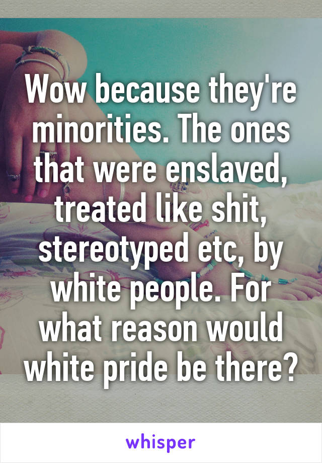 Wow because they're minorities. The ones that were enslaved, treated like shit, stereotyped etc, by white people. For what reason would white pride be there?