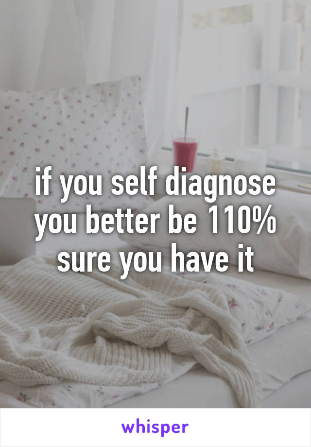if you self diagnose you better be 110% sure you have it