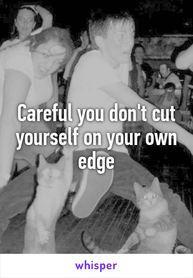 Careful you don't cut yourself on your own edge