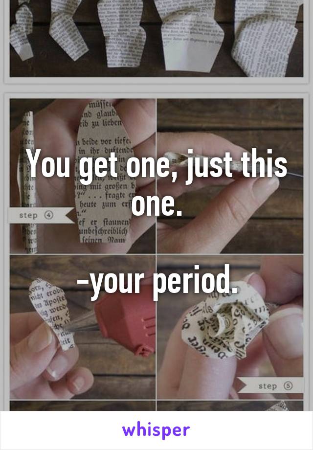 You get one, just this one.

-your period.