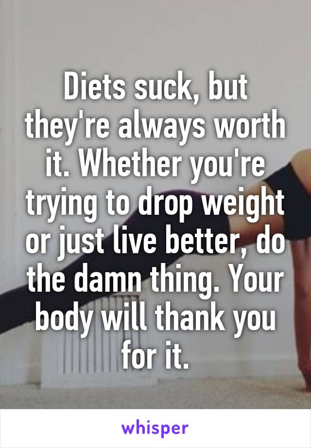 Diets suck, but they're always worth it. Whether you're trying to drop weight or just live better, do the damn thing. Your body will thank you for it.