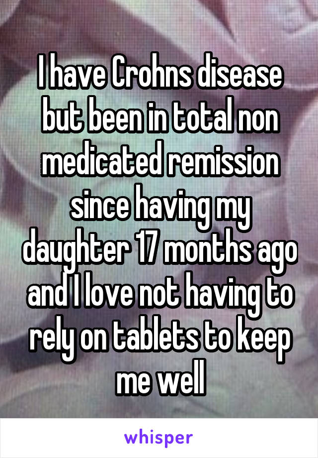 I have Crohns disease but been in total non medicated remission since having my daughter 17 months ago and I love not having to rely on tablets to keep me well