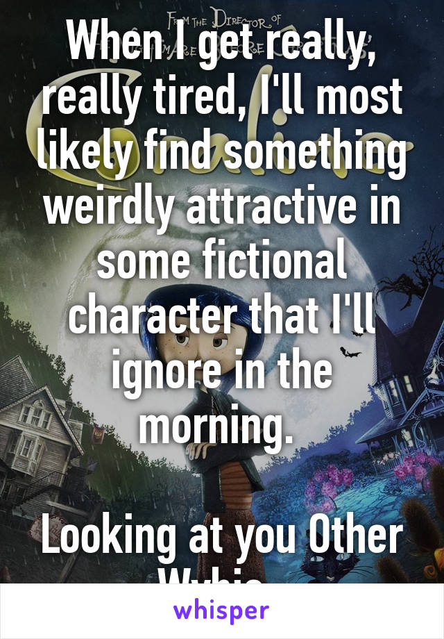 When I get really, really tired, I'll most likely find something weirdly attractive in some fictional character that I'll ignore in the morning. 

Looking at you Other Wybie. 