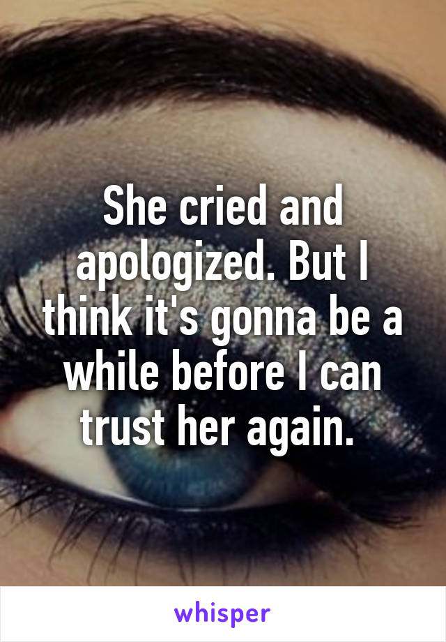 She cried and apologized. But I think it's gonna be a while before I can trust her again. 