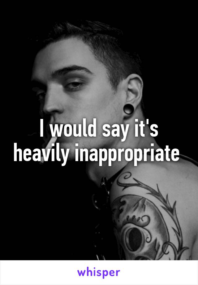 I would say it's heavily inappropriate 