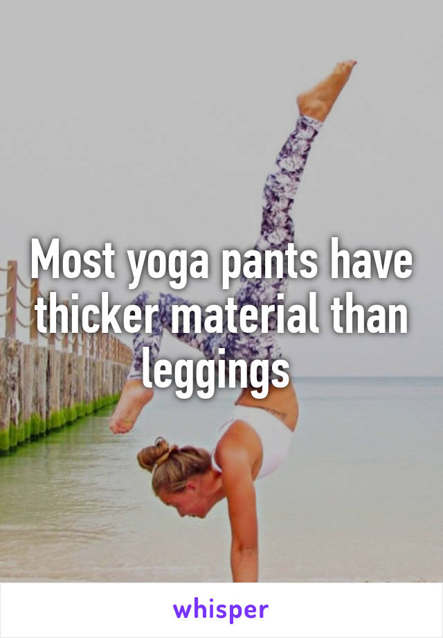 Most yoga pants have thicker material than leggings 