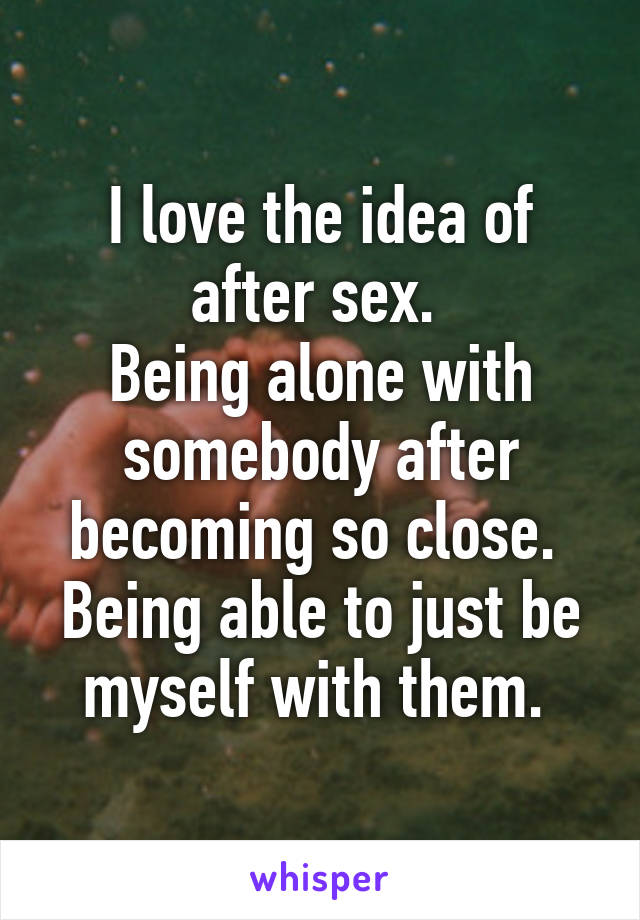 I love the idea of after sex. 
Being alone with somebody after becoming so close. 
Being able to just be myself with them. 