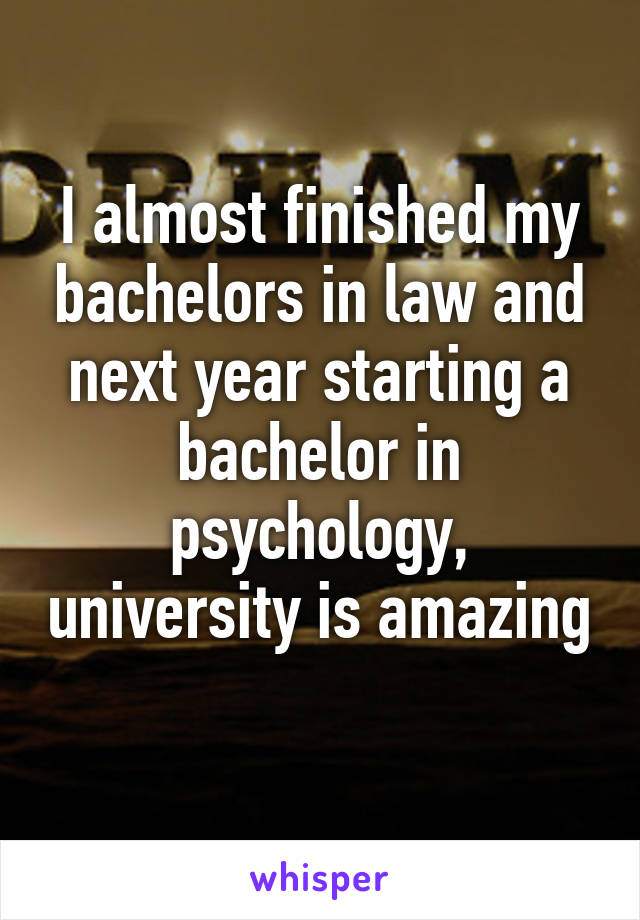 I almost finished my bachelors in law and next year starting a bachelor in psychology, university is amazing 