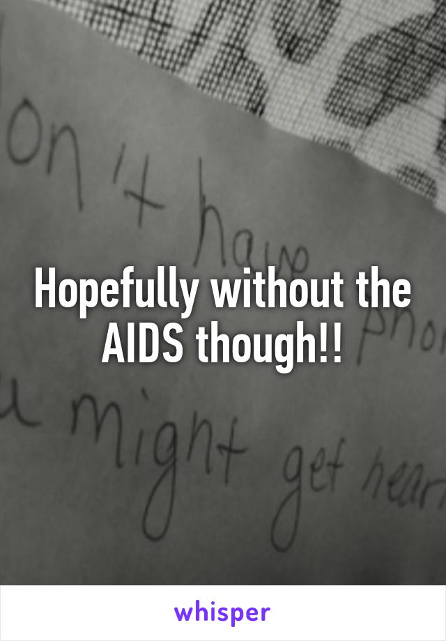Hopefully without the AIDS though!!