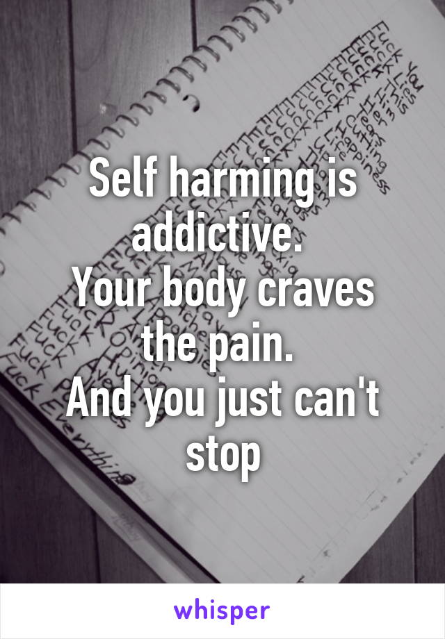 Self harming is addictive. 
Your body craves the pain. 
And you just can't stop