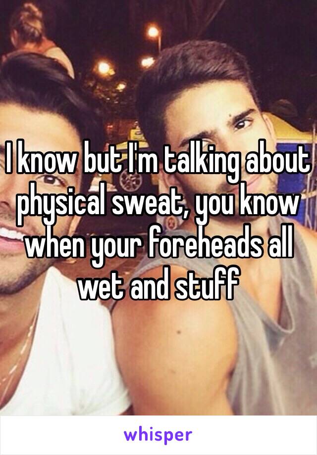 I know but I'm talking about physical sweat, you know when your foreheads all wet and stuff