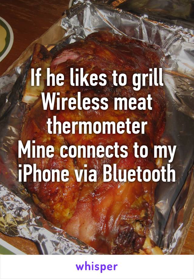 If he likes to grill
Wireless meat
thermometer
Mine connects to my
iPhone via Bluetooth 