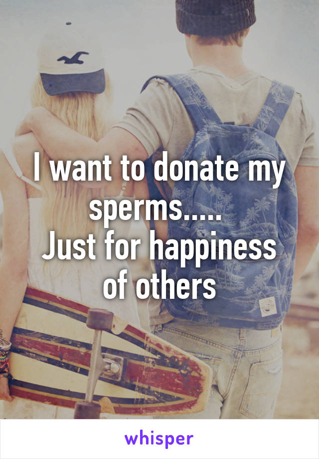 I want to donate my sperms..... 
Just for happiness of others
