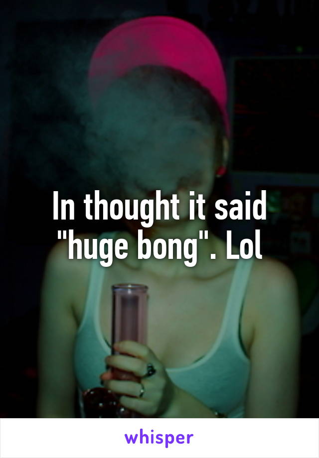 In thought it said "huge bong". Lol