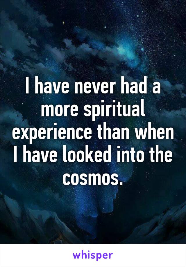 I have never had a more spiritual experience than when I have looked into the cosmos.