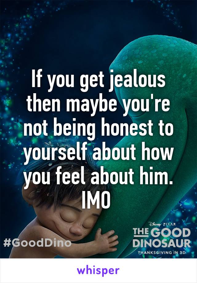 If you get jealous then maybe you're not being honest to yourself about how you feel about him. IMO 