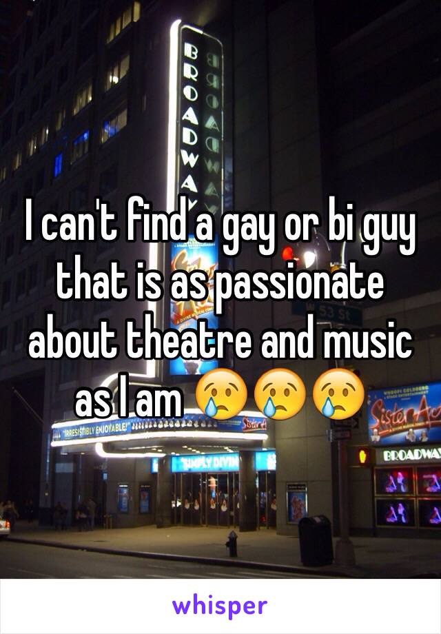 I can't find a gay or bi guy that is as passionate about theatre and music as I am 😢😢😢