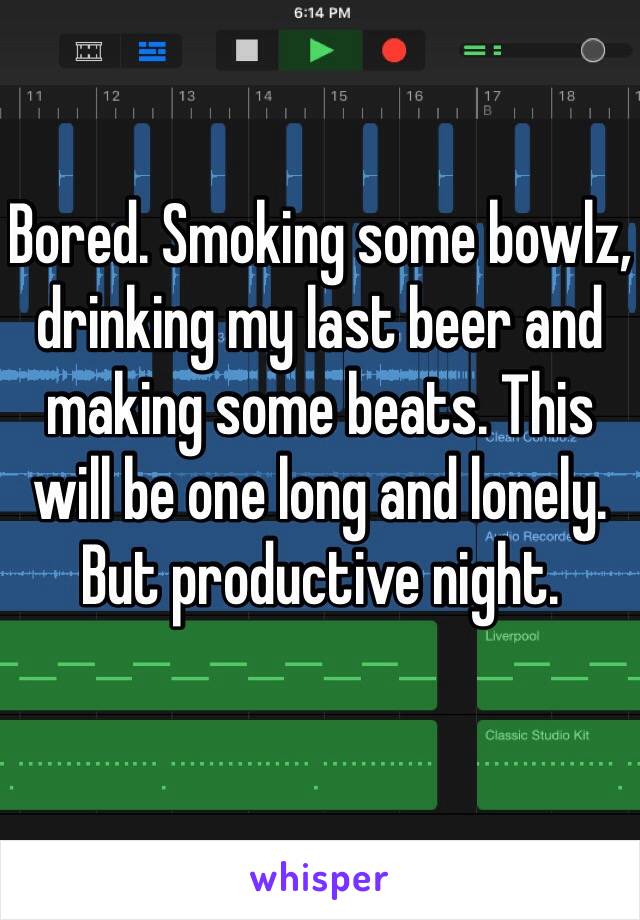 Bored. Smoking some bowlz, drinking my last beer and making some beats. This will be one long and lonely. But productive night. 