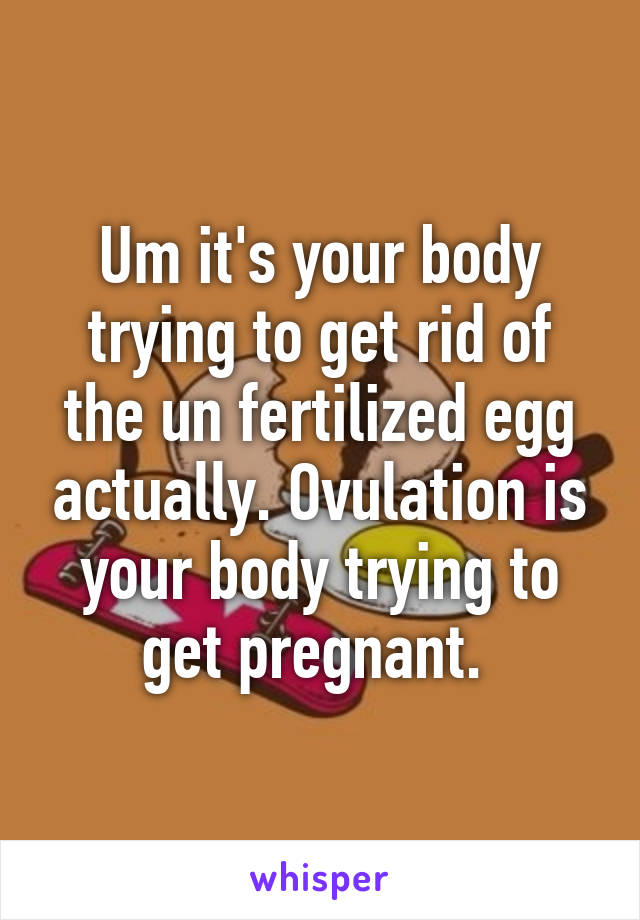 Um it's your body trying to get rid of the un fertilized egg actually. Ovulation is your body trying to get pregnant. 