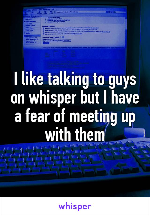 I like talking to guys on whisper but I have a fear of meeting up with them