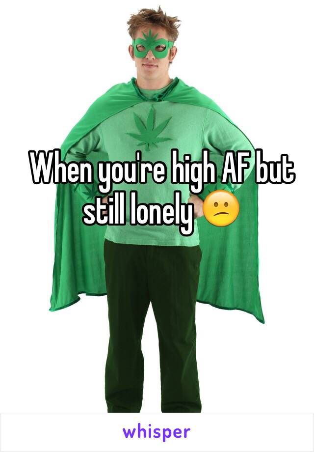 When you're high AF but still lonely 😕