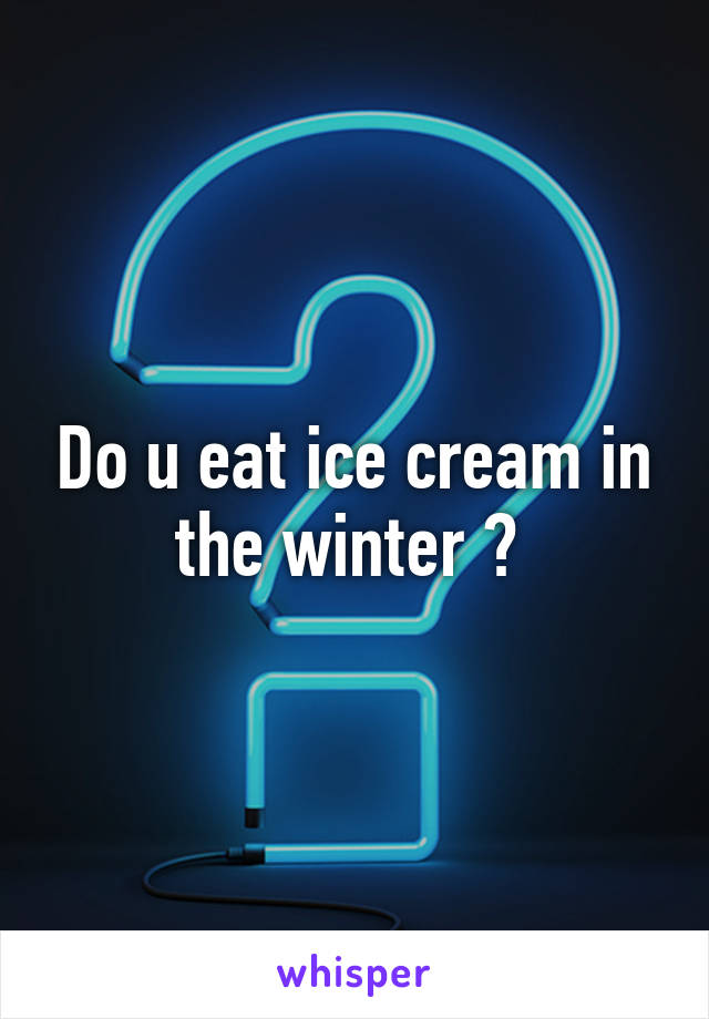 Do u eat ice cream in the winter ? 