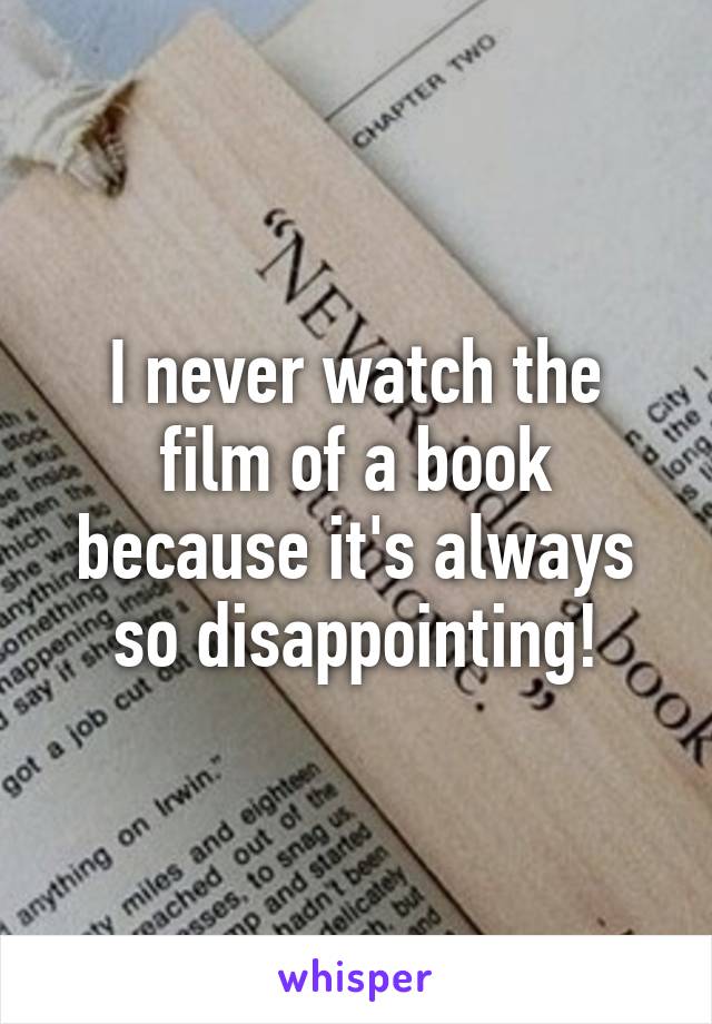 I never watch the film of a book because it's always so disappointing!