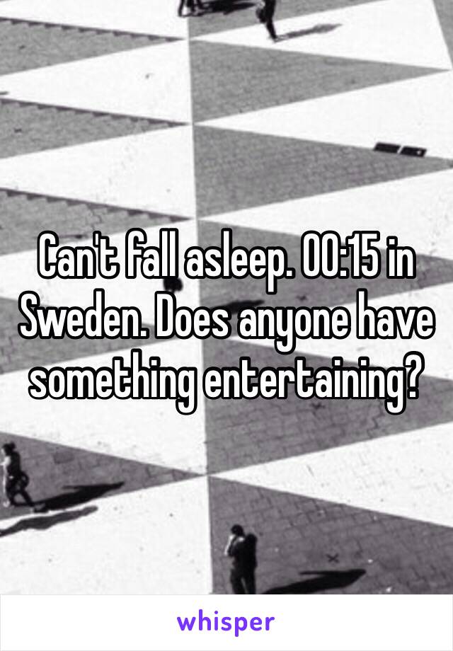 Can't fall asleep. 00:15 in Sweden. Does anyone have something entertaining?