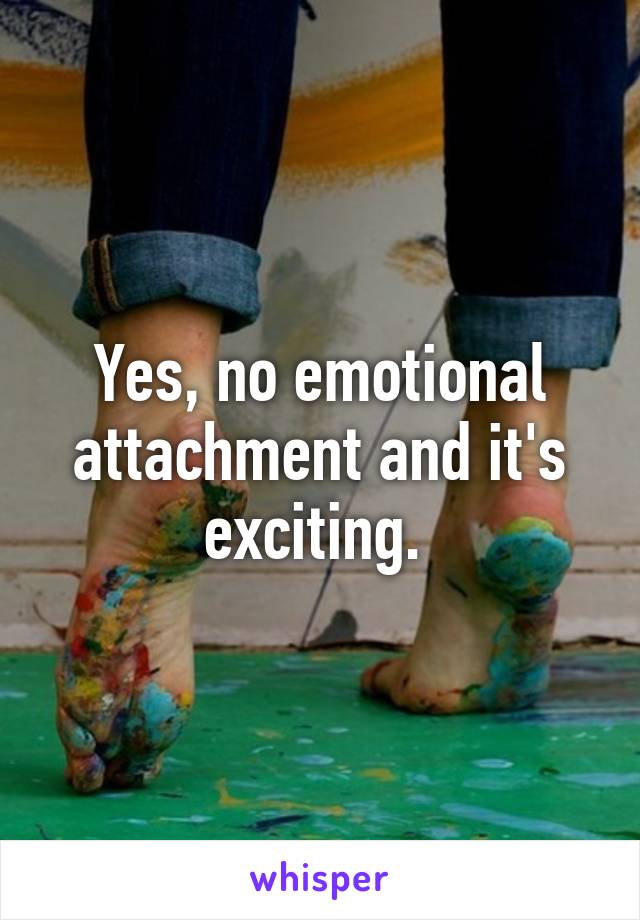 Yes, no emotional attachment and it's exciting. 