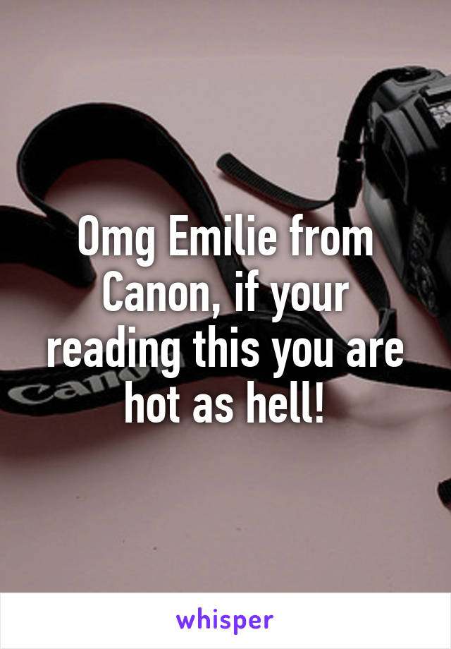 Omg Emilie from Canon, if your reading this you are hot as hell!