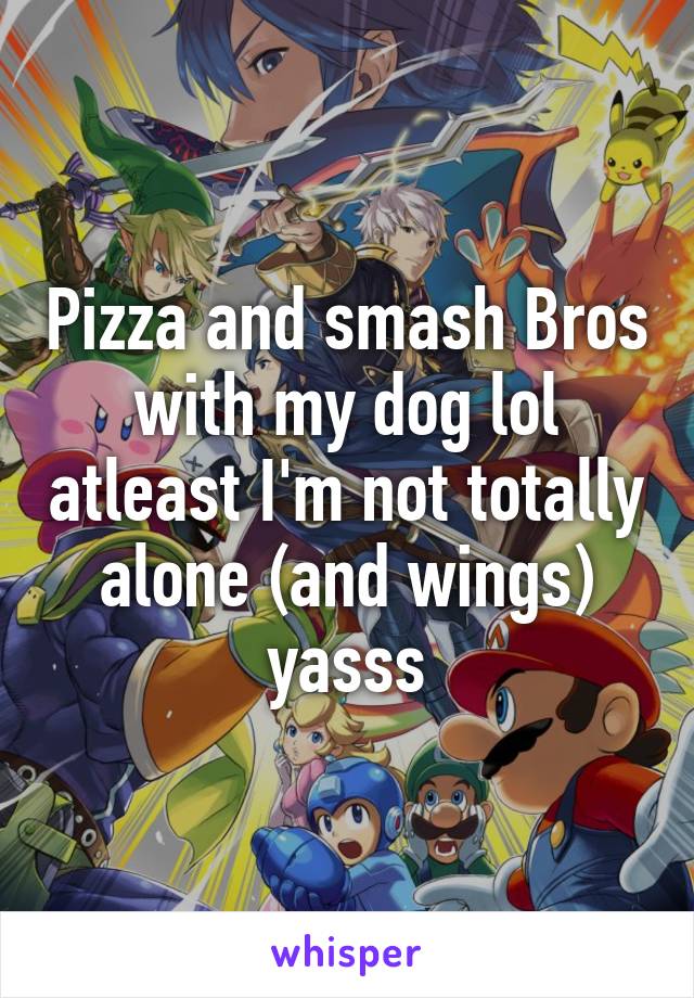 Pizza and smash Bros with my dog lol atleast I'm not totally alone (and wings) yasss
