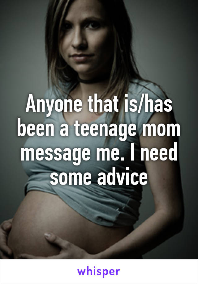 Anyone that is/has been a teenage mom message me. I need some advice