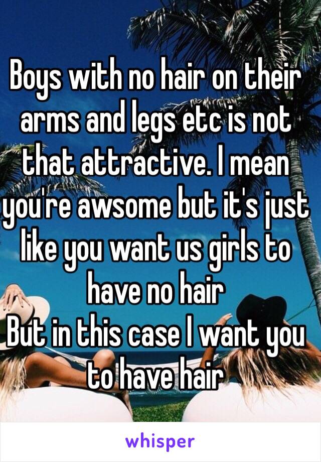 Boys with no hair on their arms and legs etc is not that attractive. I mean you're awsome but it's just like you want us girls to have no hair 
But in this case I want you to have hair 