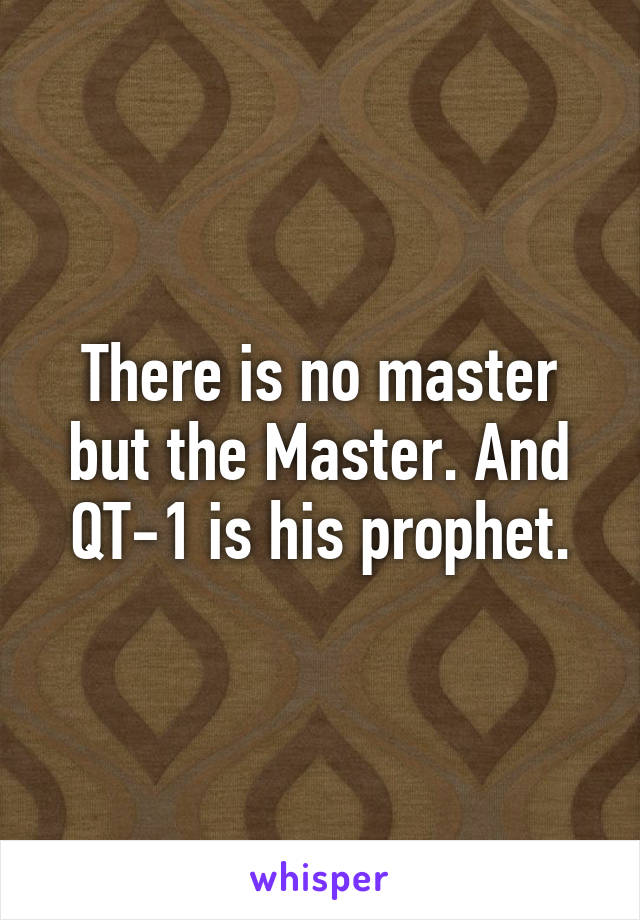 There is no master but the Master. And QT-1 is his prophet.