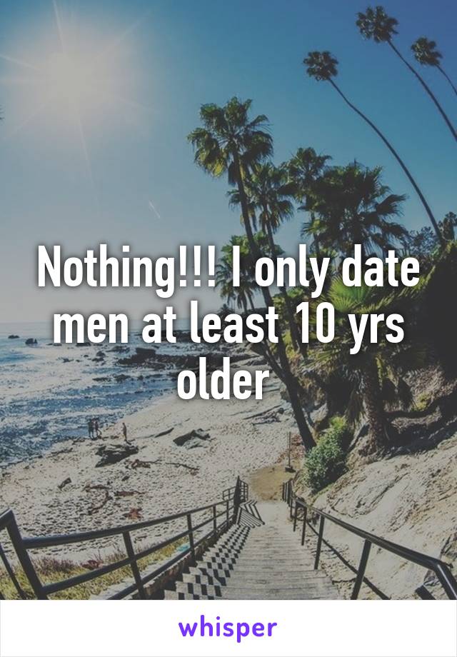 Nothing!!! I only date men at least 10 yrs older 