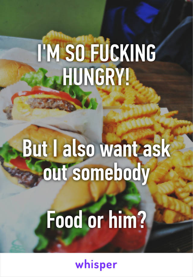 I'M SO FUCKING HUNGRY!


But I also want ask out somebody

Food or him?