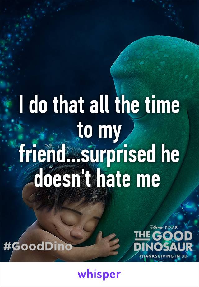 I do that all the time to my friend...surprised he doesn't hate me 