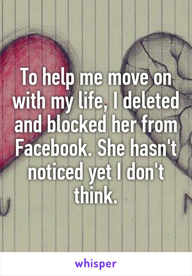 To help me move on with my life, I deleted and blocked her from Facebook. She hasn't noticed yet I don't think.