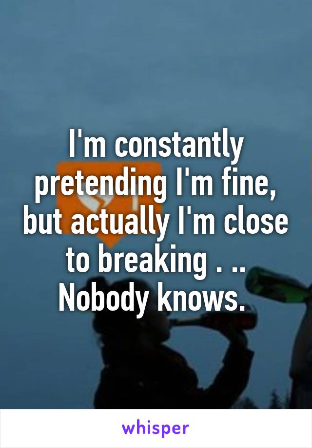 I'm constantly pretending I'm fine, but actually I'm close to breaking . ..
Nobody knows. 