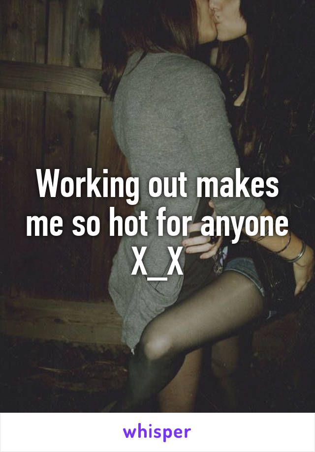 Working out makes me so hot for anyone X_X