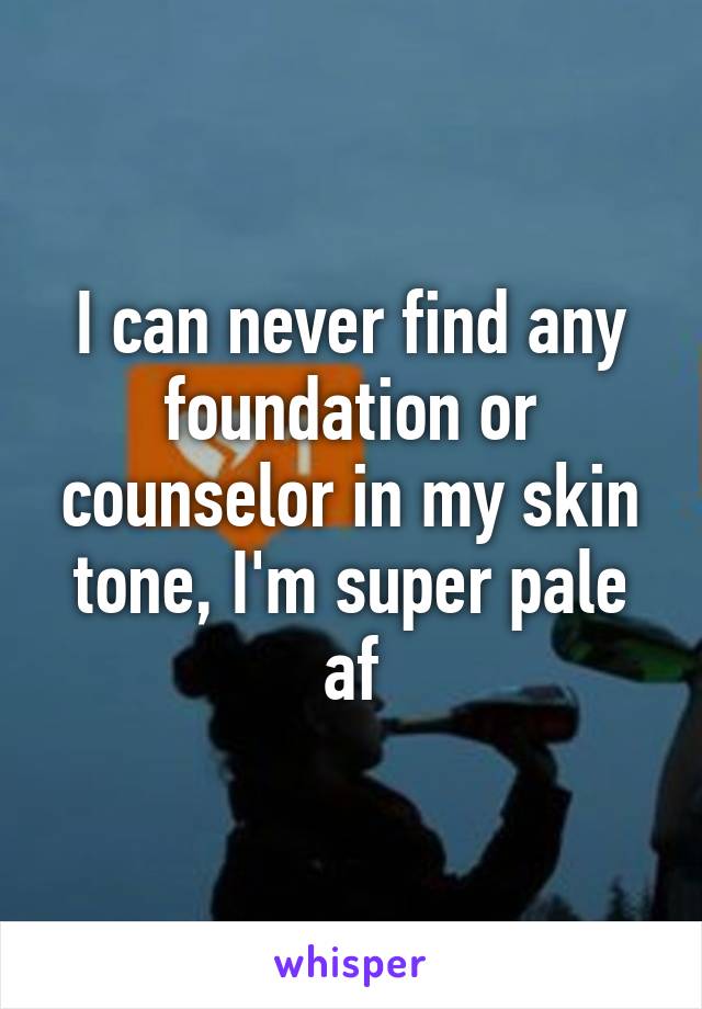 I can never find any foundation or counselor in my skin tone, I'm super pale af