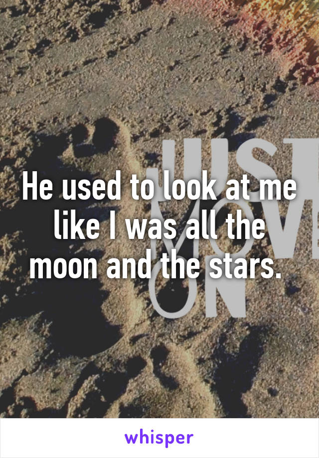 He used to look at me like I was all the moon and the stars. 