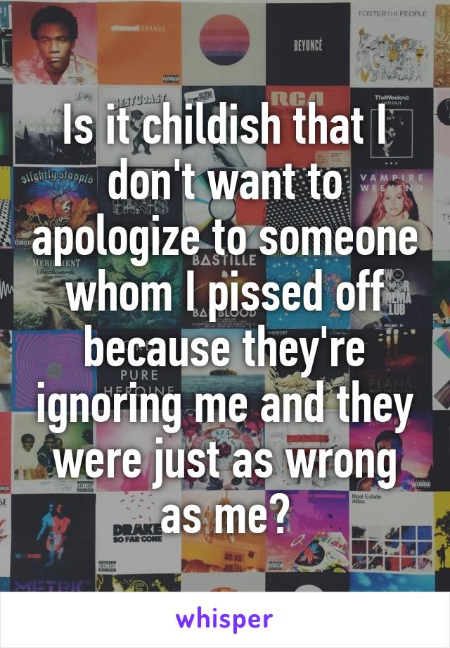 Is it childish that I don't want to apologize to someone whom I pissed off because they're ignoring me and they were just as wrong as me?