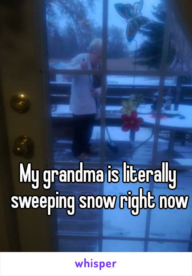 My grandma is literally sweeping snow right now